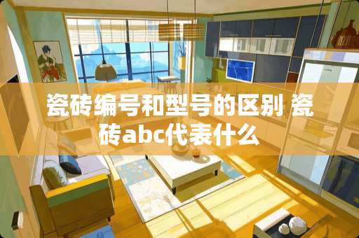 瓷砖编号和型号的区别 瓷砖abc代表什么