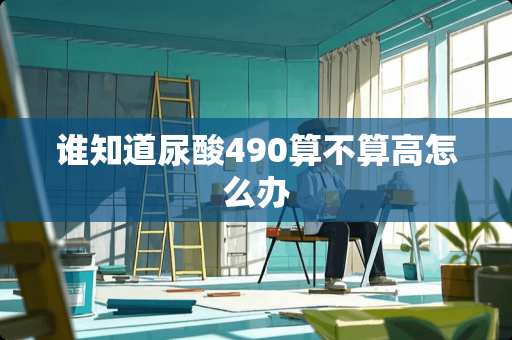 谁知道尿酸490算不算高怎么办