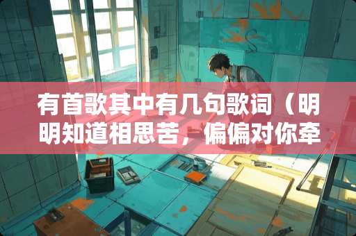 有首歌其中有几句歌词（明明知道相思苦，偏偏对你牵肠挂肚）的歌名叫什么呢