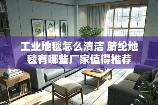 工业地毯怎么清洁 腈纶地毯有哪些厂家值得推荐