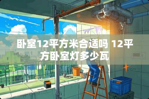 卧室12平方米合适吗 12平方卧室灯多少瓦