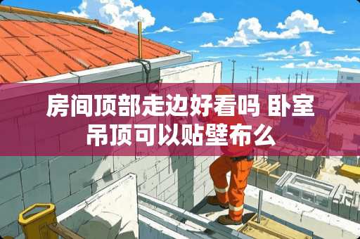 房间顶部走边好看吗 卧室吊顶可以贴壁布么