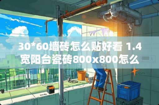 30*60墙砖怎么贴好看 1.4宽阳台瓷砖800x800怎么贴好看