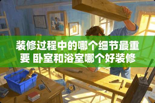 装修过程中的哪个细节最重要 卧室和浴室哪个好装修