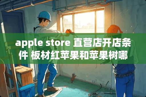 apple store 直营店开店条件 板材红苹果和苹果树哪个好