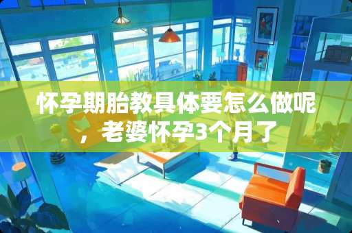 怀孕期胎教具体要怎么做呢，老婆怀孕3个月了