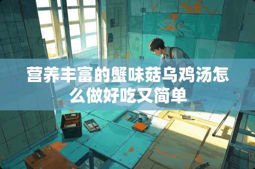 营养丰富的蟹味菇乌鸡汤怎么做好吃又简单