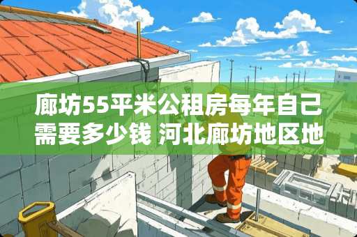 廊坊55平米公租房每年自己需要多少钱 河北廊坊地区地暖管铺设间距