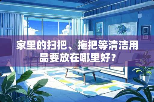 家里的扫把、拖把等清洁用品要放在哪里好？