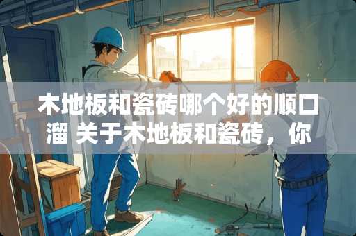 木地板和瓷砖哪个好的顺口溜 关于木地板和瓷砖，你更愿意用哪一个装修？为什么