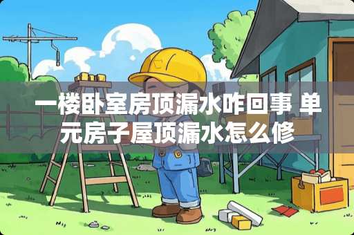 一楼卧室房顶漏水咋回事 单元房子屋顶漏水怎么修