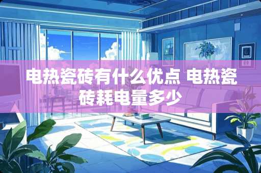 电热瓷砖有什么优点 电热瓷砖耗电量多少