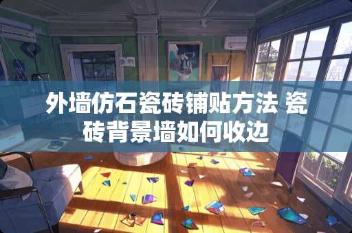 外墙仿石瓷砖铺贴方法 瓷砖背景墙如何收边