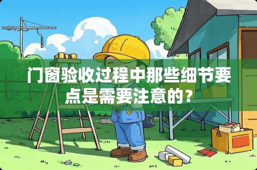 门窗验收过程中那些细节要点是需要注意的? 门窗验收过程中那些细节要点是需要注意的?