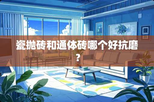 瓷抛砖和通体砖哪个好抗磨？