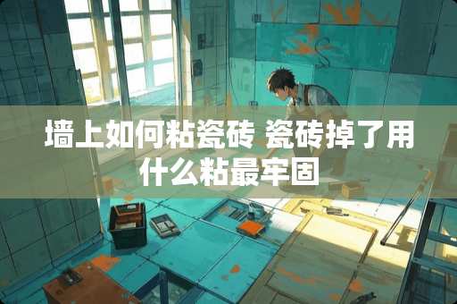 墙上如何粘瓷砖 瓷砖掉了用什么粘最牢固