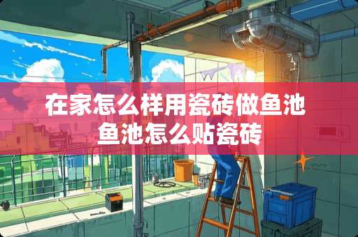 在家怎么样用瓷砖做鱼池 鱼池怎么贴瓷砖