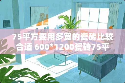 75平方要用多宽的瓷砖比较合适 600*1200瓷砖75平方需要用多少