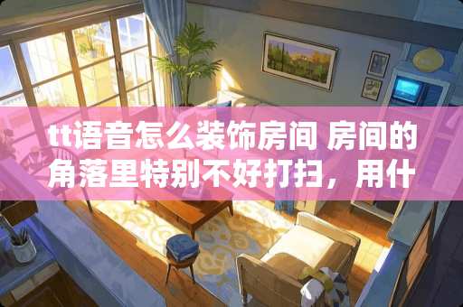 tt语音怎么装饰房间 房间的角落里特别不好打扫，用什么拖把打扫好呢