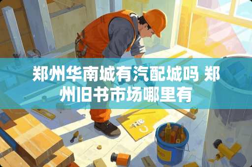 郑州华南城有汽配城吗 郑州旧书市场哪里有