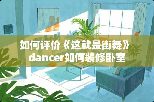 如何评价《这就是街舞》 dancer如何装修卧室