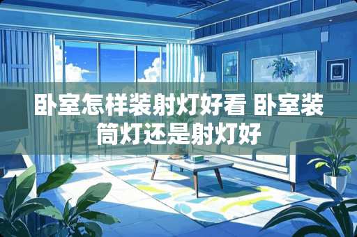 卧室怎样装射灯好看 卧室装筒灯还是射灯好