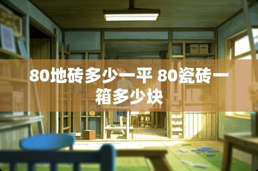 80地砖多少一平 80瓷砖一箱多少块