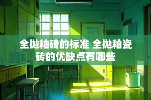 全抛釉砖的标准 全抛釉瓷砖的优缺点有哪些