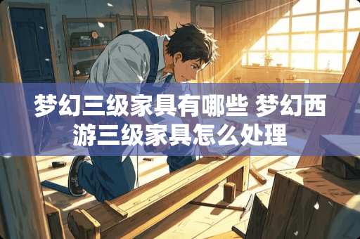 梦幻三级家具有哪些 梦幻西游三级家具怎么处理
