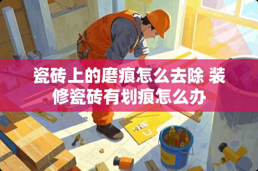 瓷砖上的磨痕怎么去除 装修瓷砖有划痕怎么办