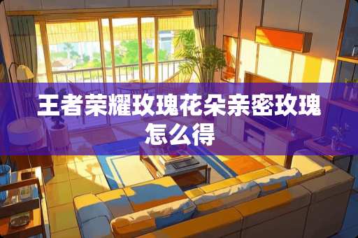 王者荣耀玫瑰花朵亲密玫瑰怎么得 王者荣耀玫瑰花朵亲密玫瑰怎么得