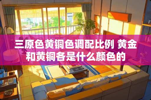 三原色黄铜色调配比例 黄金和黄铜各是什么颜色的