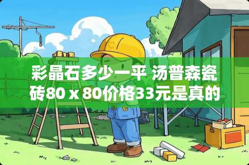 彩晶石多少一平 汤普森瓷砖80ⅹ80价格33元是真的吗