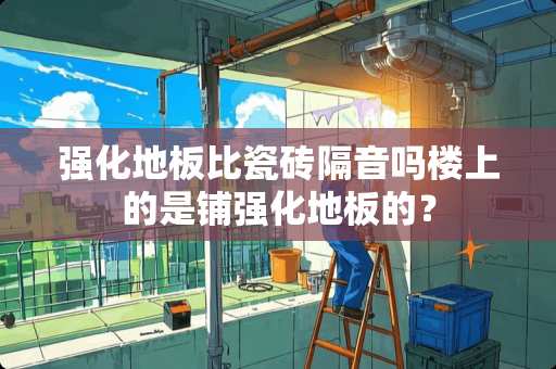 强化地板比瓷砖隔音吗楼上的是铺强化地板的？