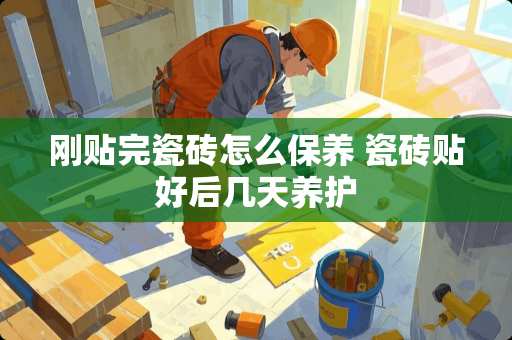 刚贴完瓷砖怎么保养 瓷砖贴好后几天养护