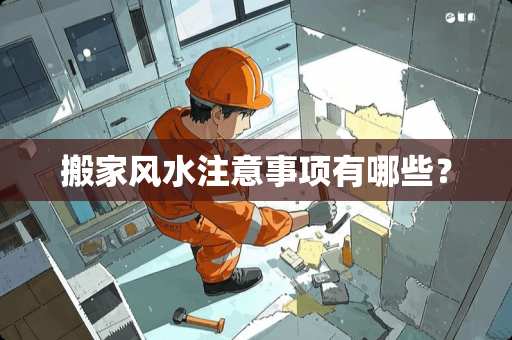 搬家风水注意事项有哪些？