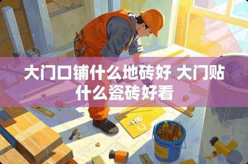 大门口铺什么地砖好 大门贴什么瓷砖好看