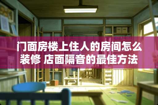 门面房楼上住人的房间怎么装修 店面隔音的最佳方法