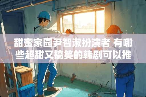 甜蜜家园尹智淑扮演者 有哪些超甜又搞笑的韩剧可以推荐