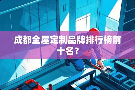 成都全屋定制品牌排行榜前十名？