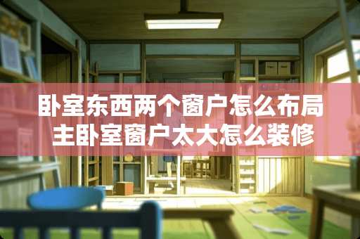 卧室东西两个窗户怎么布局 主卧室窗户太大怎么装修