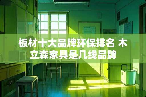 板材十大品牌环保排名 木立森家具是几线品牌