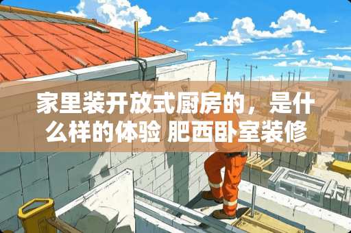 家里装开放式厨房的，是什么样的体验 肥西卧室装修价格多少