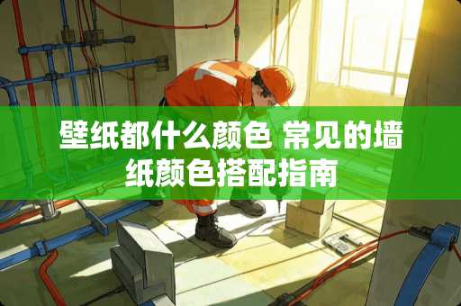 壁纸都什么颜色 常见的墙纸颜色搭配指南