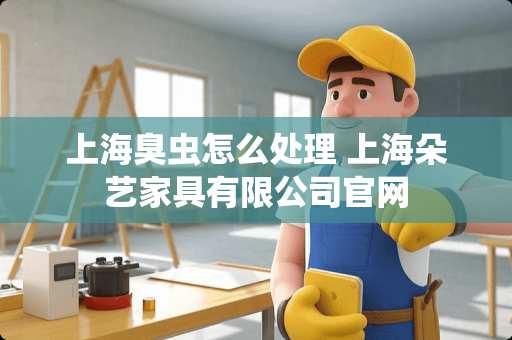 上海臭虫怎么处理 上海朵艺家具有限公司官网