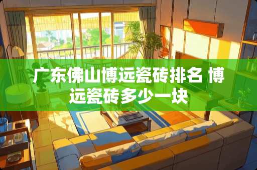 广东佛山博远瓷砖排名 博远瓷砖多少一块