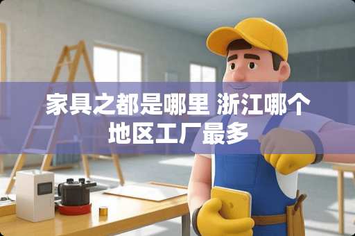 家具之都是哪里 浙江哪个地区工厂最多