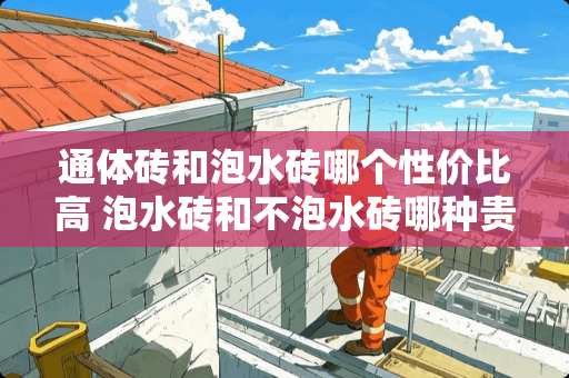 通体砖和泡水砖哪个性价比高 泡水砖和不泡水砖哪种贵