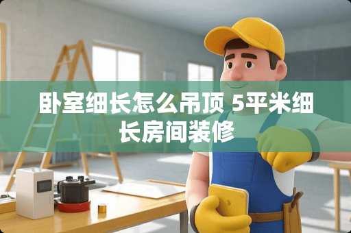 卧室细长怎么吊顶 5平米细长房间装修