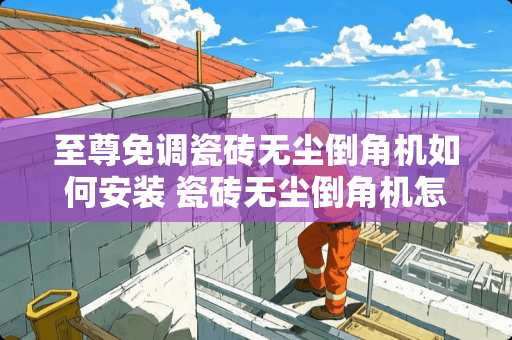 至尊免调瓷砖无尘倒角机如何安装 瓷砖无尘倒角机怎么安装